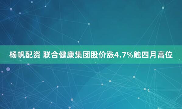杨帆配资 联合健康集团股价涨4.7%触四月高位