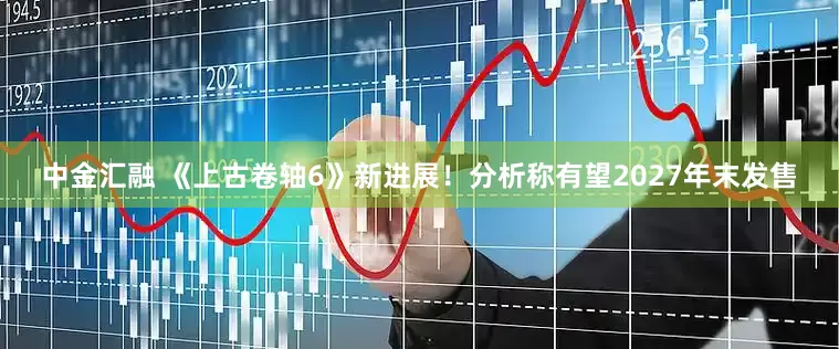 中金汇融 《上古卷轴6》新进展！分析称有望2027年末发售