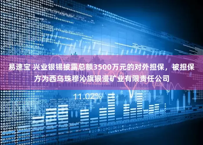 易速宝 兴业银锡披露总额3500万元的对外担保，被担保方为西乌珠穆沁旗银漫矿业有限责任公司