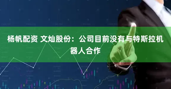 杨帆配资 文灿股份：公司目前没有与特斯拉机器人合作