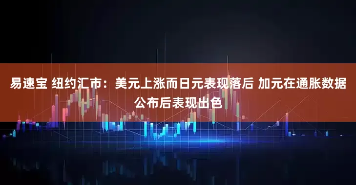 易速宝 纽约汇市：美元上涨而日元表现落后 加元在通胀数据公布后表现出色