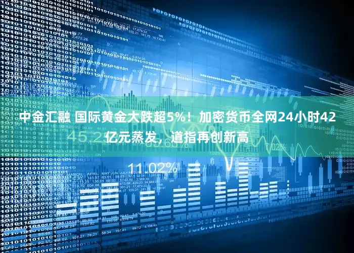 中金汇融 国际黄金大跌超5%！加密货币全网24小时42亿元蒸发，道指再创新高