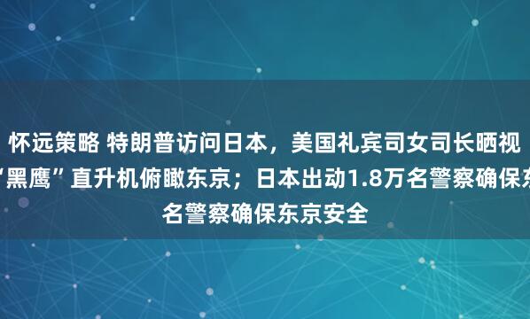 怀远策略 特朗普访问日本，美国礼宾司女司长晒视频：坐“黑鹰”直升机俯瞰东京；日本出动1.8万名警察确保东京安全