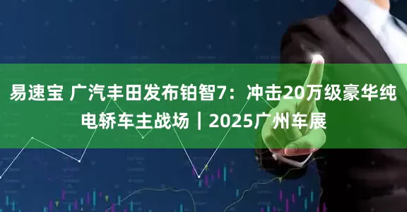 易速宝 广汽丰田发布铂智7：冲击20万级豪华纯电轿车主战场｜2025广州车展
