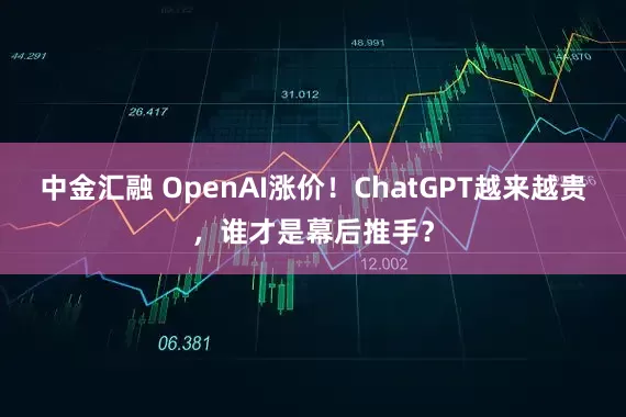 中金汇融 OpenAI涨价！ChatGPT越来越贵，谁才是幕后推手？