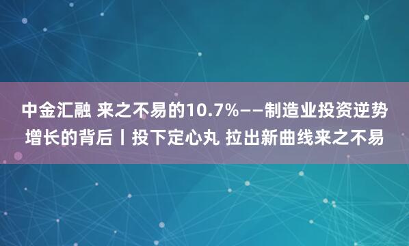 中金汇融 来之不易的10.7%——制造业投资逆势增长的背后丨投下定心丸 拉出新曲线来之不易