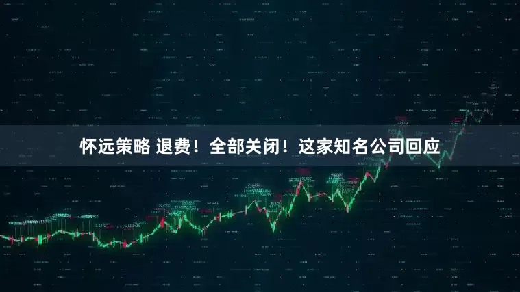 怀远策略 退费！全部关闭！这家知名公司回应