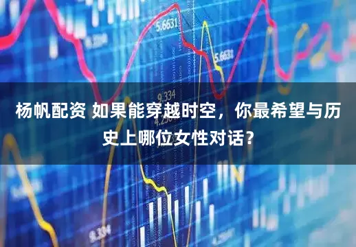 杨帆配资 如果能穿越时空,你最希望与历史上哪位女性对话?