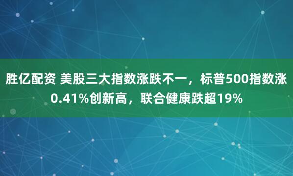 胜亿配资 美股三大指数涨跌不一，标普500指数涨0.41%创新高，联合健康跌超19%