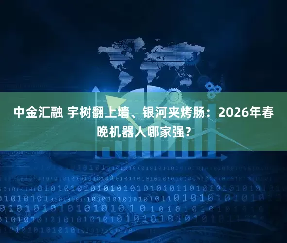 中金汇融 宇树翻上墙、银河夹烤肠:2026年春晚机器人哪家强?