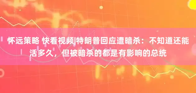 怀远策略 快看视频|特朗普回应遭暗杀：不知道还能活多久，但被暗杀的都是有影响的总统