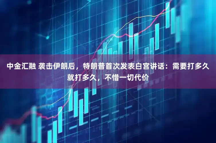 中金汇融 袭击伊朗后，特朗普首次发表白宫讲话：需要打多久就打多久，不惜一切代价