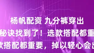 杨帆配资 九分裤穿出高级感的秘诀找到了！选款搭配都重要，掉以轻心会出错