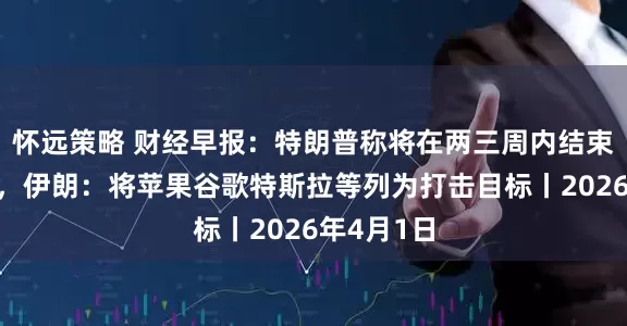 怀远策略 财经早报：特朗普称将在两三周内结束对伊战争，伊朗：将苹果谷歌特斯拉等列为打击目标丨2026年4月1日