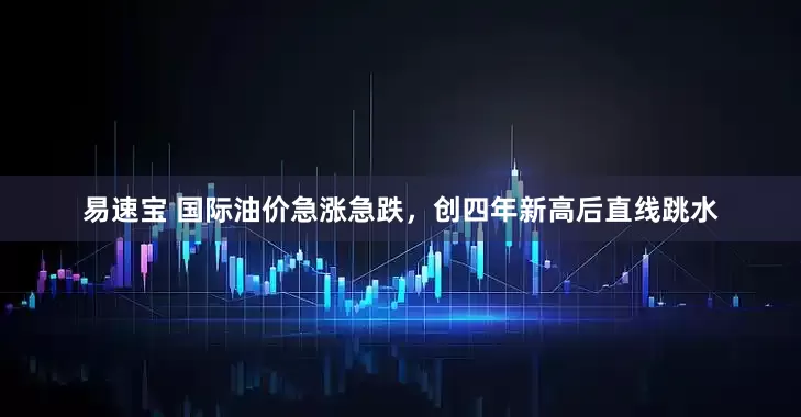 易速宝 国际油价急涨急跌，创四年新高后直线跳水