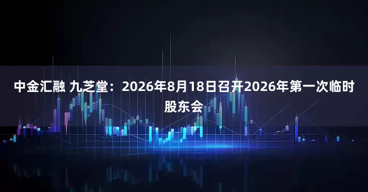 中金汇融 九芝堂：2026年8月18日召开2026年第一次临时股东会