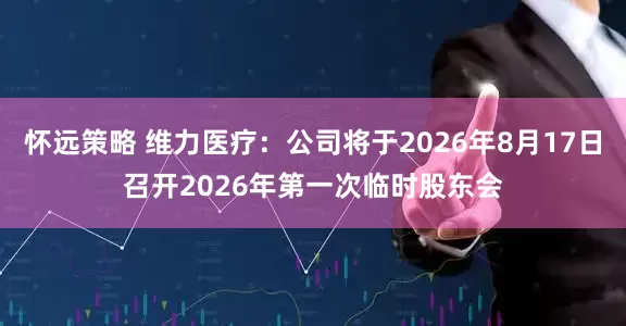 怀远策略 维力医疗：公司将于2026年8月17日召开2026年第一次临时股东会