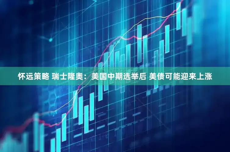 怀远策略 瑞士隆奧：美国中期选举后 美债可能迎来上涨