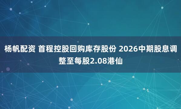杨帆配资 首程控股回购库存股份 2026中期股息调整至每股2.08港仙